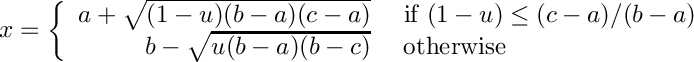 \[
     x = \left\{ \begin{array}{rl}
         a + \sqrt{(1 - u) (b - a) (c - a)} &\mbox{ if $(1 - u) \le (c - a)/(b - a)$} \\
         b - \sqrt{u (b - a) (b - c) } &\mbox{ otherwise}
         \end{array}
         \right.
  \]