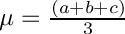 $\mu = \frac{(a + b + c)}{3}$