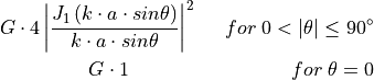 G \cdot 4\left | \frac{J_{1}\left ( k\cdot a\cdot sin\theta \right )}{k\cdot a\cdot sin\theta} \right
|^{2}\;\;\;\;\; for\; 0<\left | \theta \right |\leq 90^{\circ} \\
G \cdot 1\;\;\;\;\;\;\;\;\;\;\;\;\;\;\;\;\;\;\;\;\;\;\;\;\;\;\;\;\; for\; \theta=0